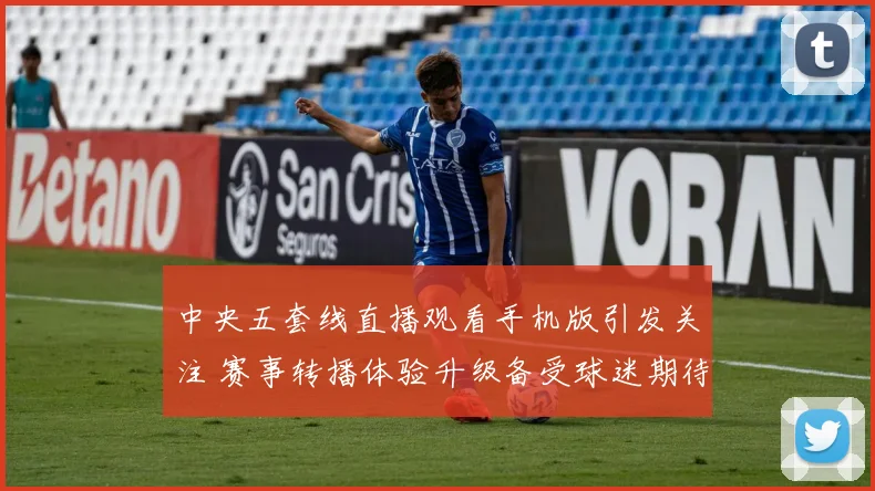 中央五套线直播观看手机版引发关注 赛事转播体验升级备受球迷期待