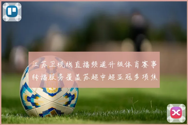 江苏卫视线直播频道升级体育赛事转播服务覆盖苏超中超亚冠多项焦点赛事