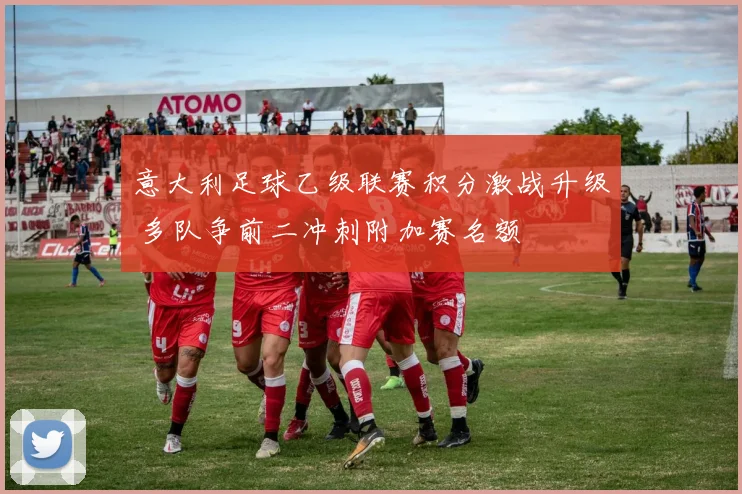 意大利足球乙级联赛积分激战升级 多队争前二冲刺附加赛名额