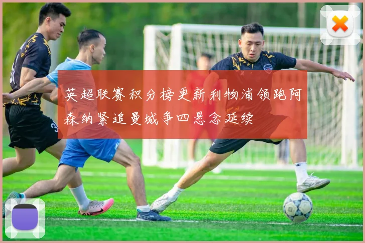 英超联赛积分榜更新利物浦领跑阿森纳紧追曼城争四悬念延续