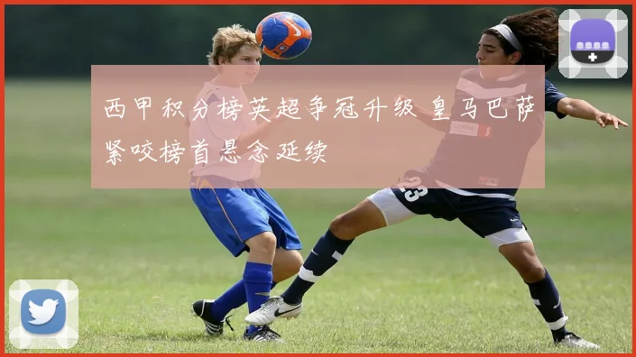 西甲积分榜英超争冠升级 皇马巴萨紧咬榜首悬念延续