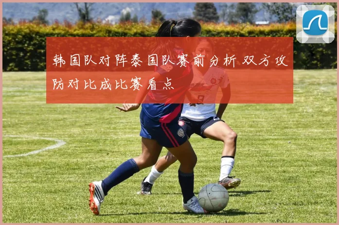 韩国队对阵泰国队赛前分析 双方攻防对比成比赛看点