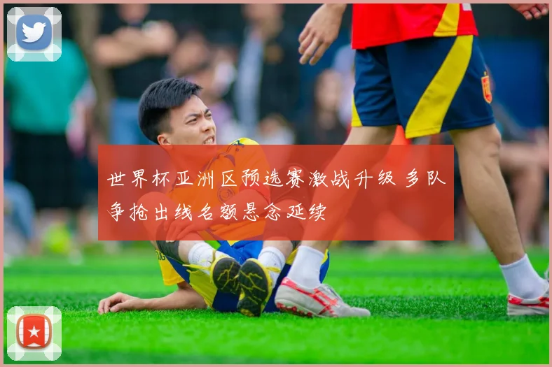 世界杯亚洲区预选赛激战升级 多队争抢出线名额悬念延续