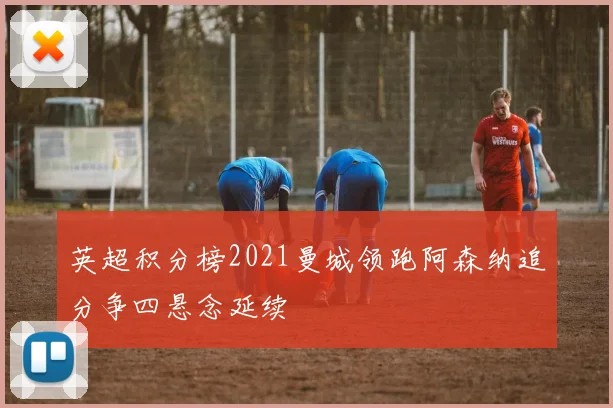 英超积分榜2021曼城领跑阿森纳追分争四悬念延续