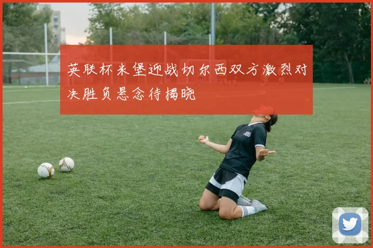 英联杯米堡迎战切尔西双方激烈对决胜负悬念待揭晓