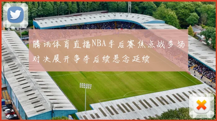 腾讯体育直播NBA季后赛焦点战多场对决展开争夺后续悬念延续