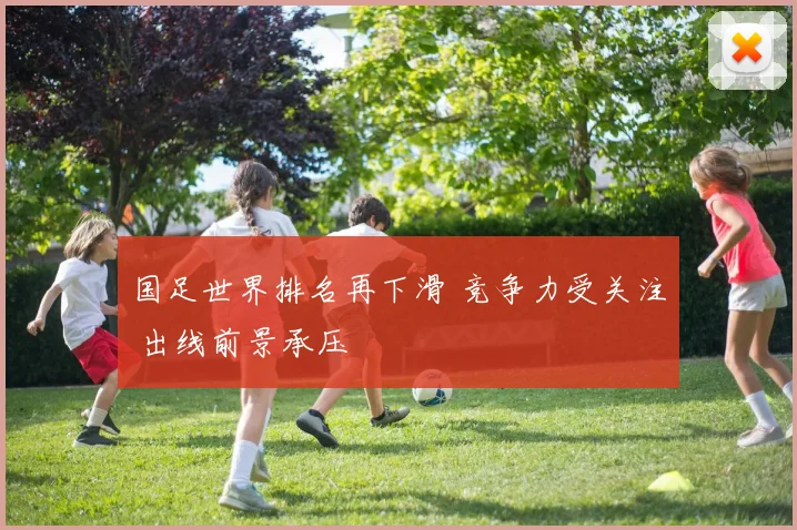 国足世界排名再下滑 竞争力受关注 出线前景承压