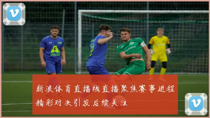 新浪体育直播线直播聚焦赛事进程精彩对决引发后续关注